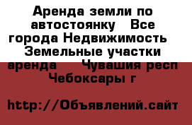 Аренда земли по автостоянку - Все города Недвижимость » Земельные участки аренда   . Чувашия респ.,Чебоксары г.